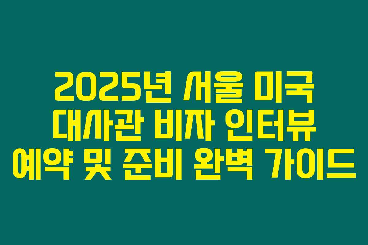 2025년 서울 미국 대사관 비자 인터뷰 예약 및 준비 완벽 가이드 2025년 서울 미국 대사관 비자 인터뷰 예약 및 준비 완벽 가이드