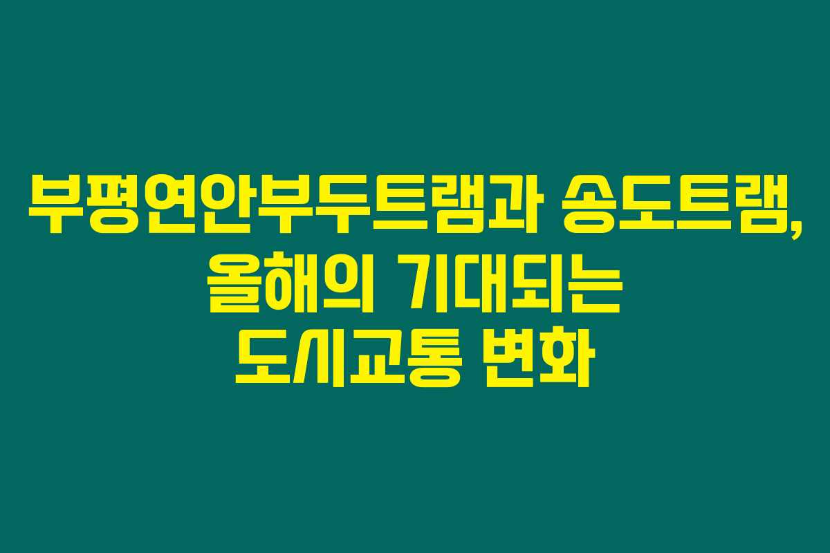 부평연안부두트램과 송도트램, 올해의 기대되는 도시교통 변화 부평연안부두트램과 송도트램, 올해의 기대되는 도시교통 변화