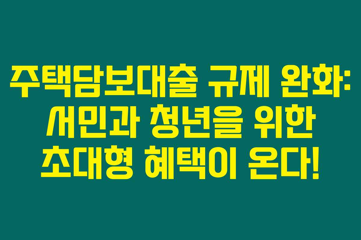주택담보대출 규제 완화: 서민과 청년을 위한 초대형 혜택이 온다!