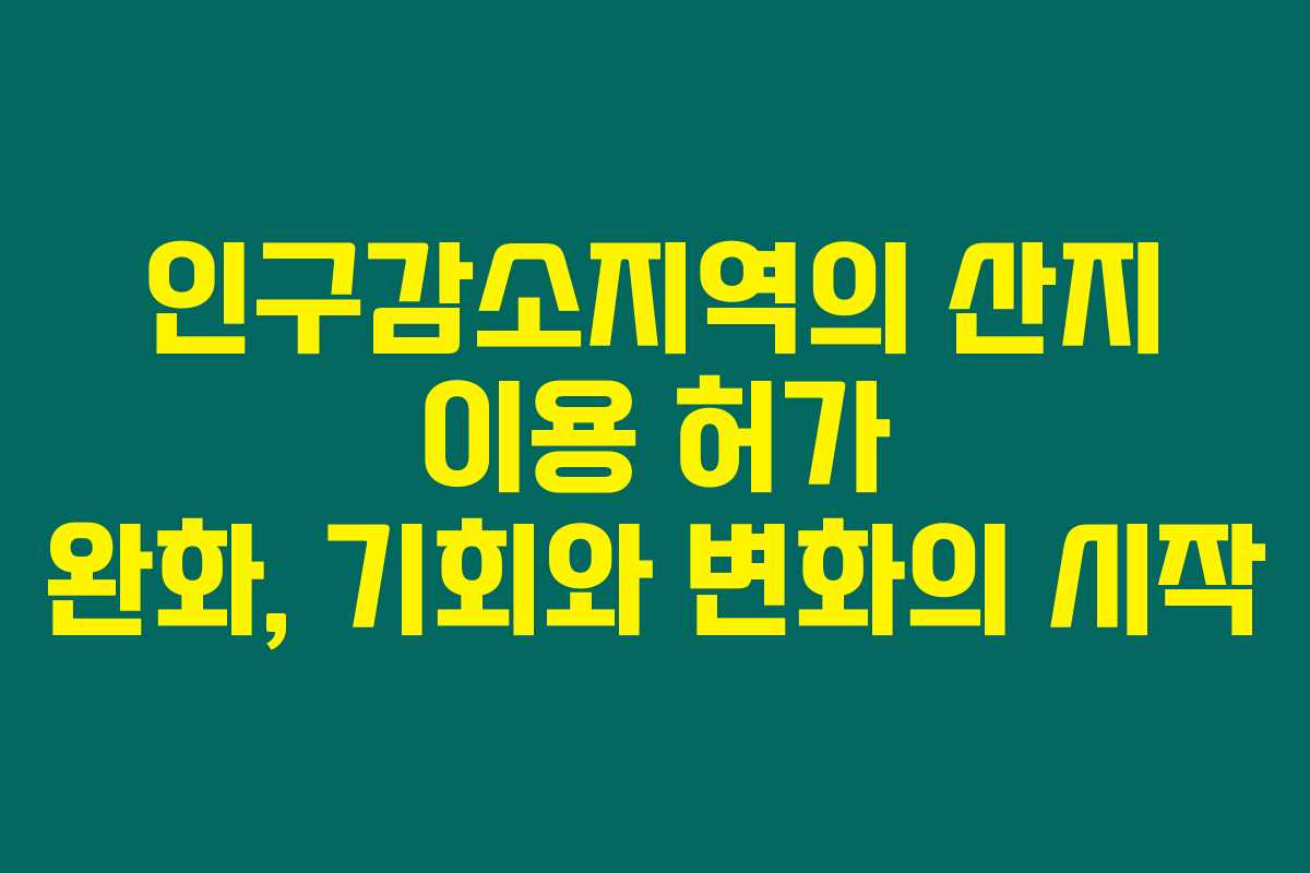 인구감소지역의 산지 이용 허가 완화, 기회와 변화의 시작 인구감소지역의 산지 이용 허가 완화, 기회와 변화의 시작
