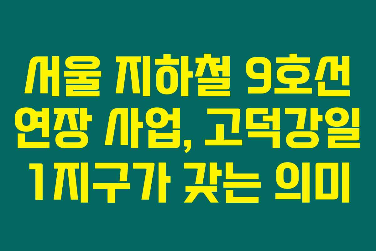 서울 지하철 9호선 연장 사업, 고덕강일 1지구가 갖는 의미 서울 지하철 9호선 연장 사업, 고덕강일 1지구가 갖는 의미