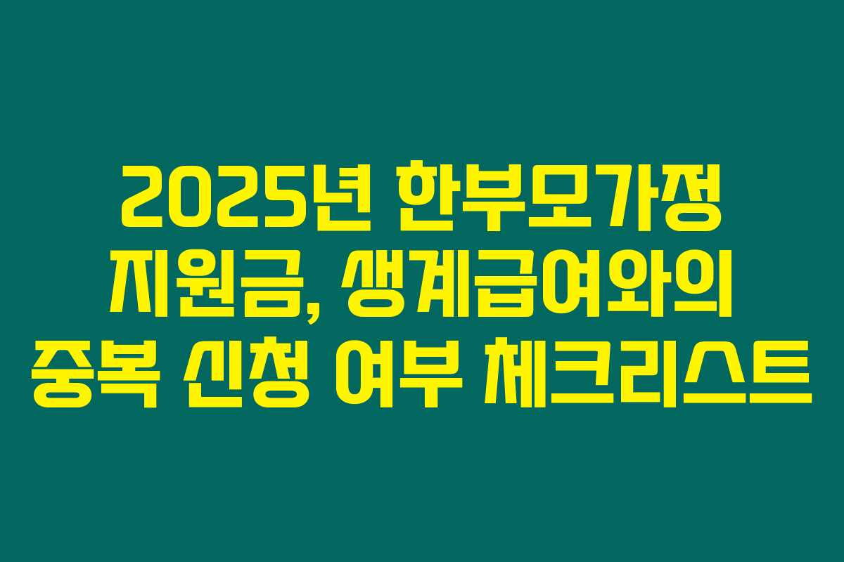 2025년 한부모가정 지원금, 생계급여와의 중복 신청 여부 체크리스트 2025년 한부모가정 지원금, 생계급여와의 중복 신청 여부 체크리스트