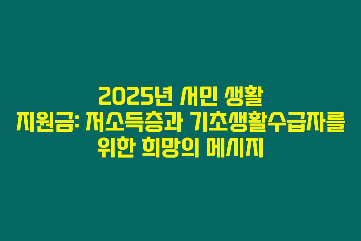 2025년 서민 생활 지원금: 저소득층과 기초생활수급자를 위한 희망의 메시지 2025년 서민 생활 지원금: 저소득층과 기초생활수급자를 위한 희망의 메시지