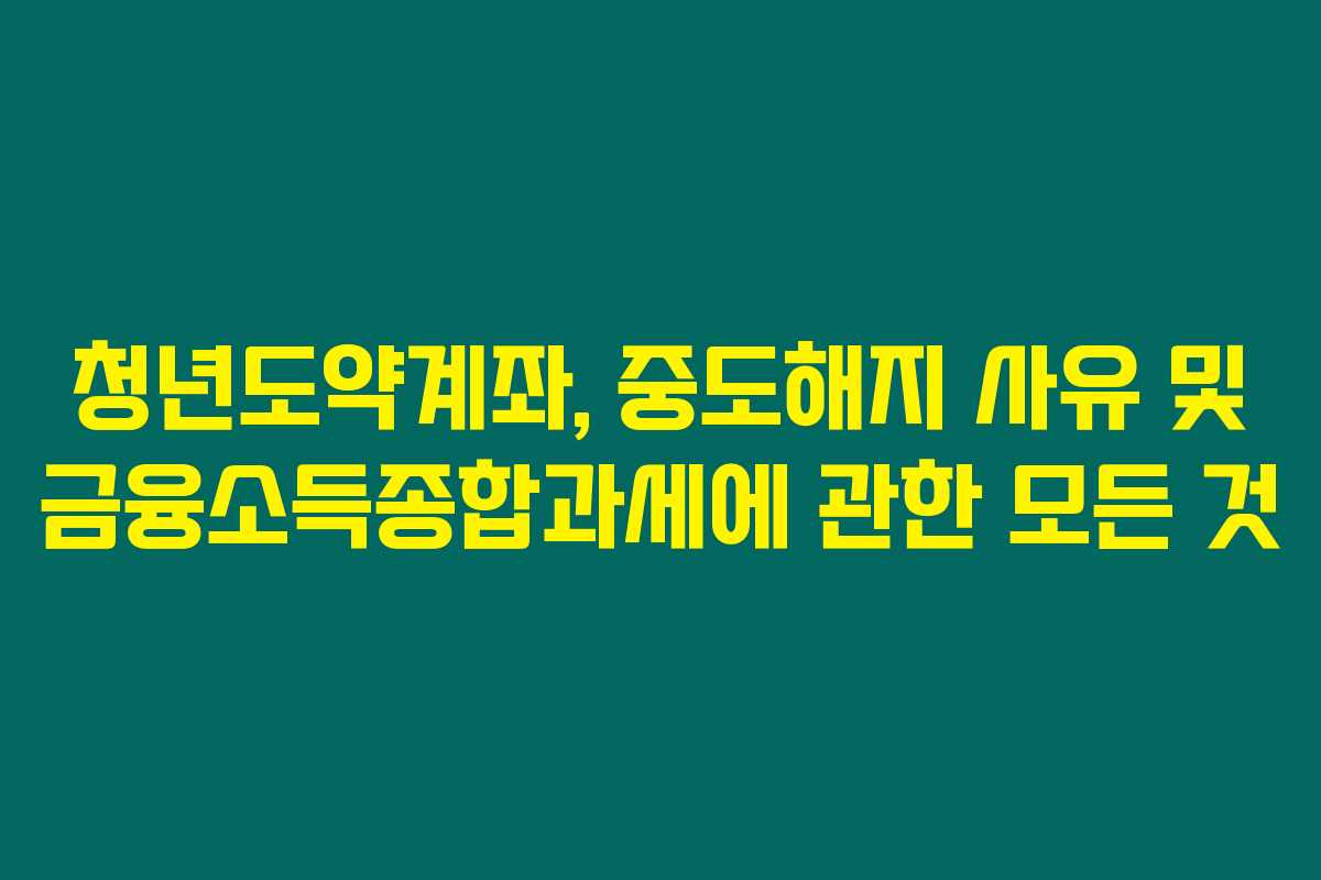 청년도약계좌, 중도해지 사유 및 금융소득종합과세에 관한 모든 것 청년도약계좌, 중도해지 사유 및 금융소득종합과세에 관한 모든 것