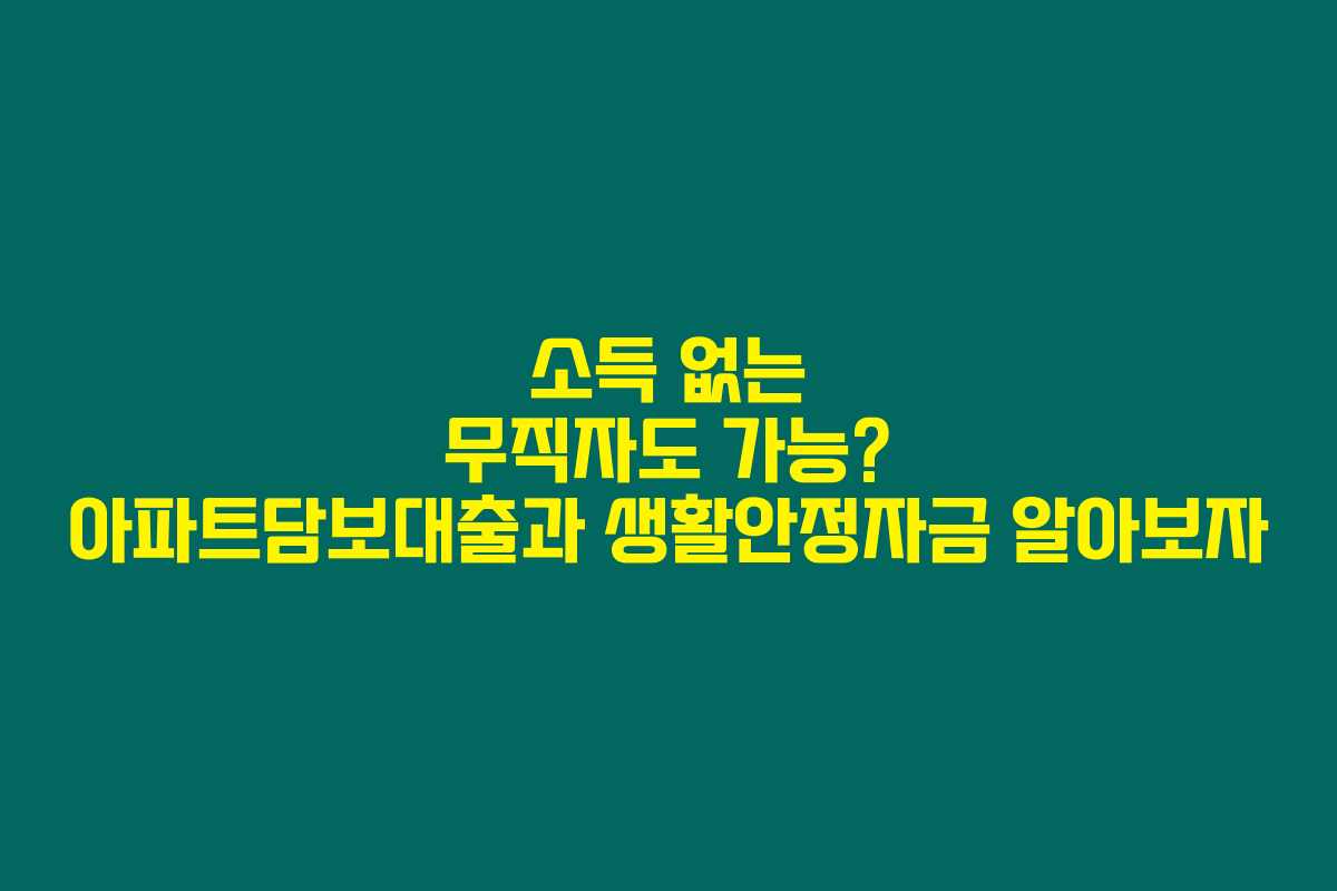 소득 없는 무직자도 가능? 아파트담보대출과 생활안정자금 알아보자 소득 없는 무직자도 가능? 아파트담보대출과 생활안정자금 알아보자
