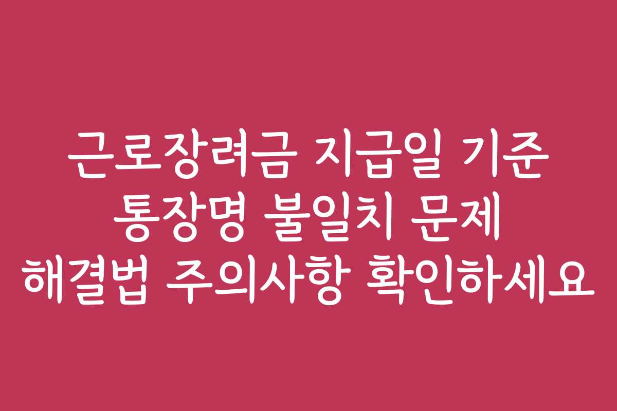 근로장려금 지급일 기준 통장명 불일치 문제 해결법 주의사항 확인하세요 근로장려금 지급일 기준 통장명 불일치 문제 해결법 주의사항 확인하세요