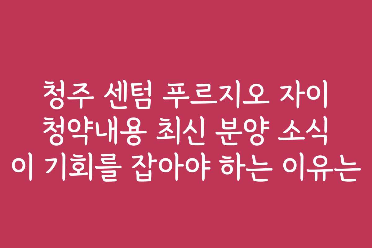청주 센텀 푸르지오 자이 청약내용 최신 분양 소식 이 기회를 잡아야 하는 이유는 청주 센텀 푸르지오 자이 청약내용 최신 분양 소식 이 기회를 잡아야 하는 이유는