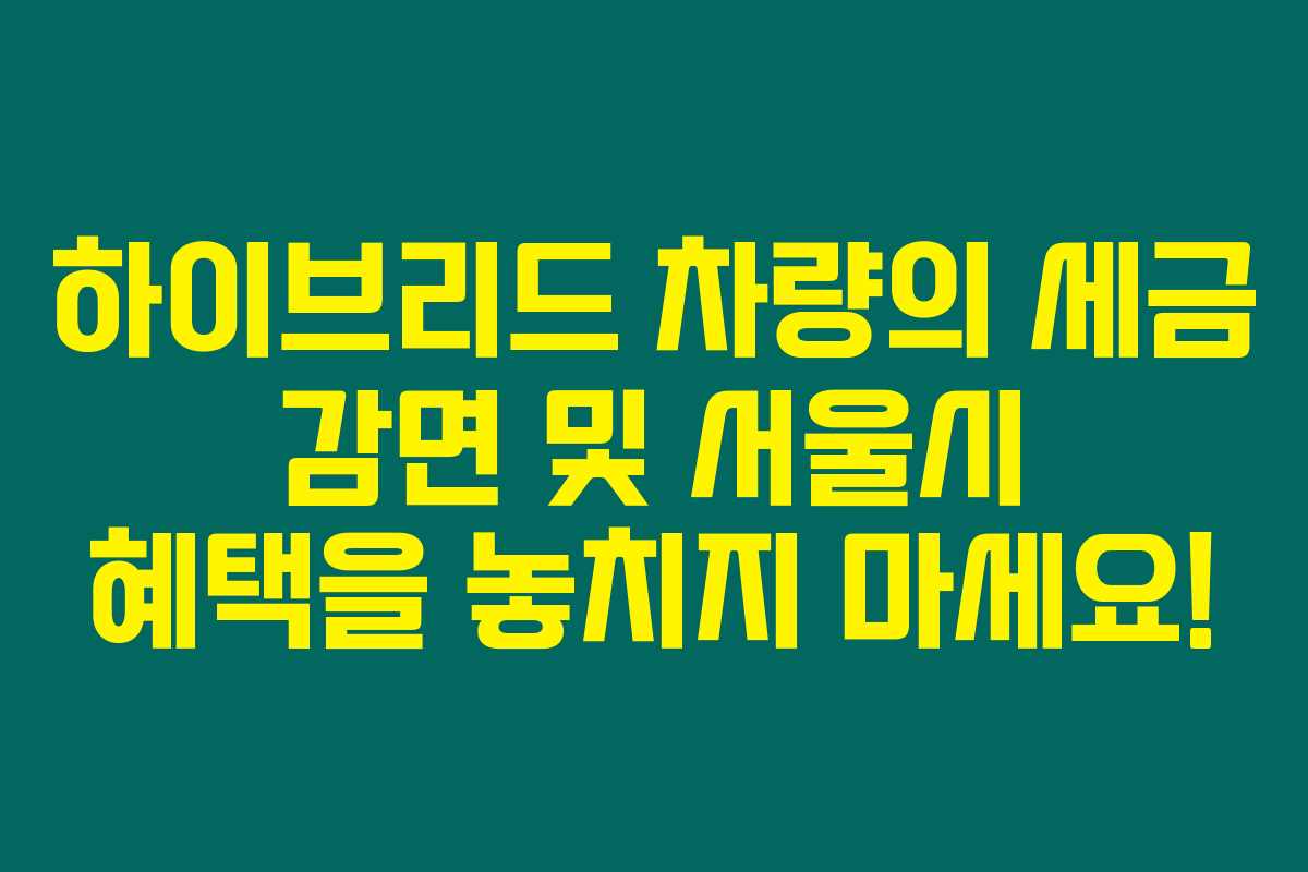 하이브리드 차량의 세금 감면 및 서울시 혜택을 놓치지 마세요! 하이브리드 차량의 세금 감면 및 서울시 혜택을 놓치지 마세요!