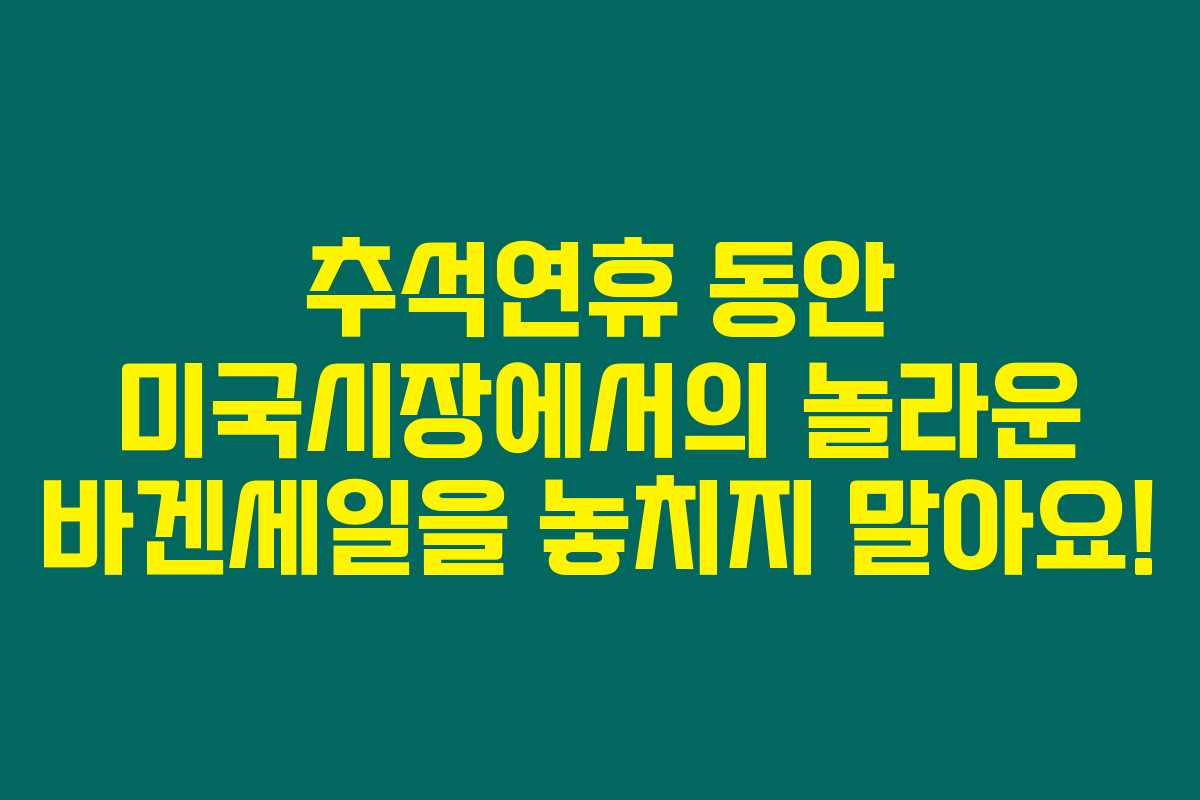 추석연휴 동안 미국시장에서의 놀라운 바겐세일을 놓치지 말아요! 추석연휴 동안 미국시장에서의 놀라운 바겐세일을 놓치지 말아요!
