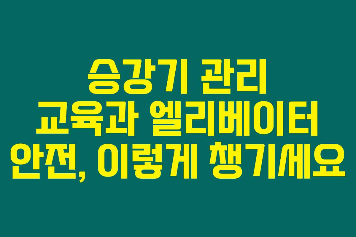 승강기 관리 교육과 엘리베이터 안전, 이렇게 챙기세요 승강기 관리 교육과 엘리베이터 안전, 이렇게 챙기세요