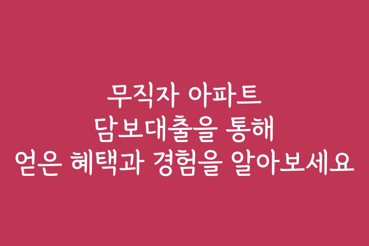 무직자 아파트 담보대출을 통해 얻은 혜택과 경험을 알아보세요 무직자 아파트 담보대출을 통해 얻은 혜택과 경험을 알아보세요