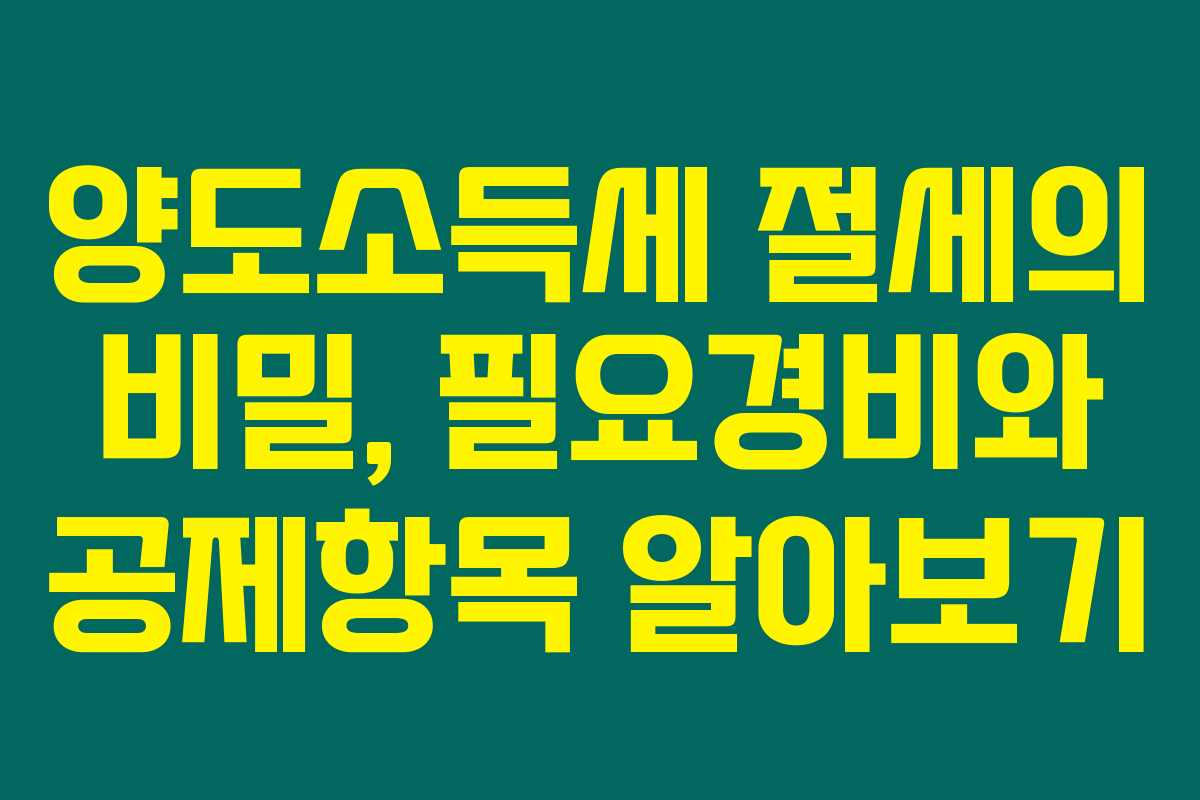 양도소득세 절세의 비밀, 필요경비와 공제항목 알아보기 양도소득세 절세의 비밀, 필요경비와 공제항목 알아보기
