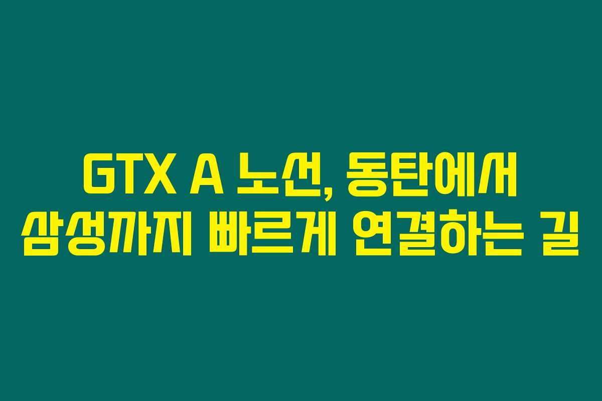 GTX A 노선, 동탄에서 삼성까지 빠르게 연결하는 길 GTX A 노선, 동탄에서 삼성까지 빠르게 연결하는 길