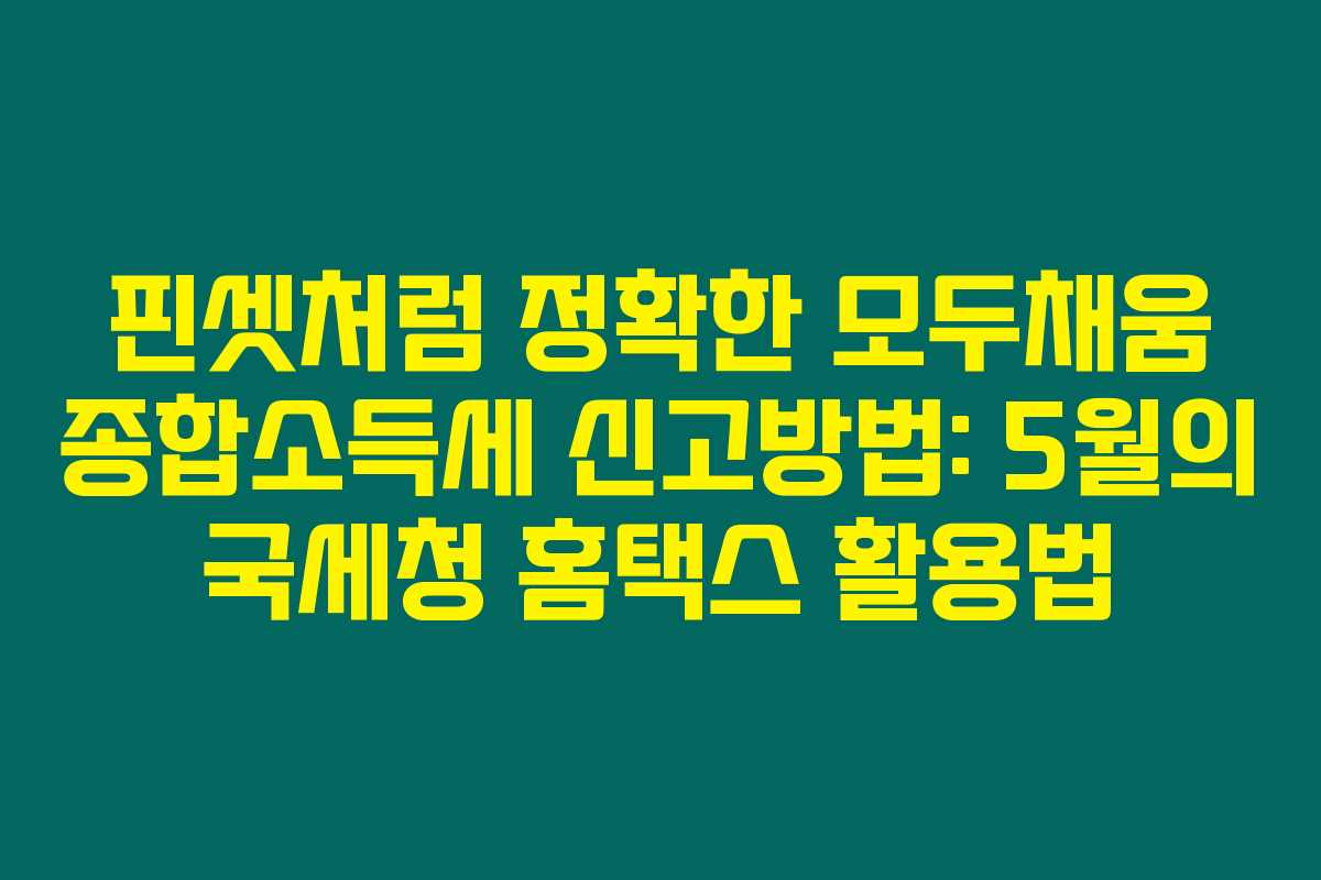 핀셋처럼 정확한 모두채움 종합소득세 신고방법: 5월의 국세청 홈택스 활용법 핀셋처럼 정확한 모두채움 종합소득세 신고방법: 5월의 국세청 홈택스 활용법