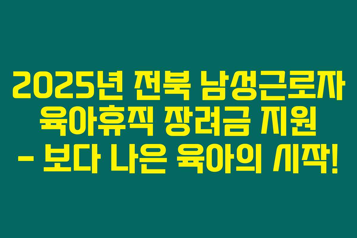 2025년 전북 남성근로자 육아휴직 장려금 지원 – 보다 나은 육아의 시작! 2025년 전북 남성근로자 육아휴직 장려금 지원 – 보다 나은 육아의 시작!