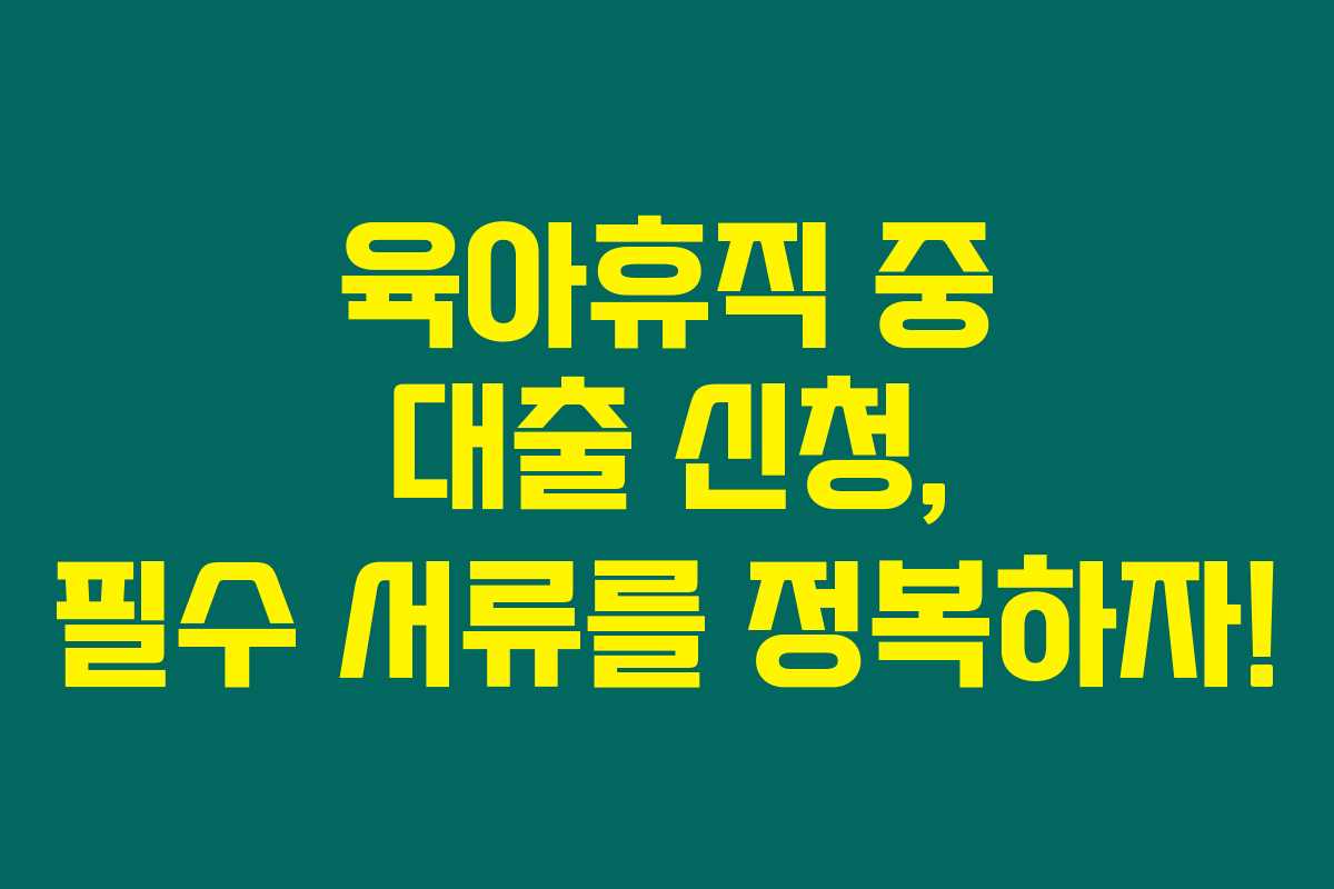 육아휴직 중 대출 신청, 필수 서류를 정복하자! 육아휴직 중 대출 신청, 필수 서류를 정복하자!