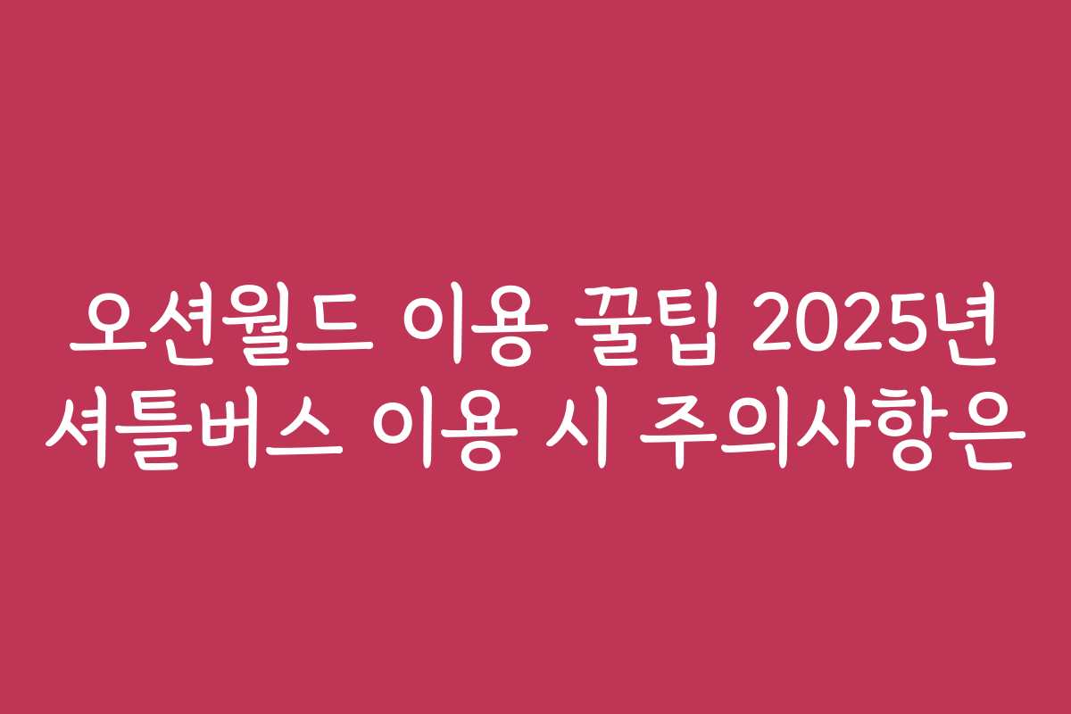오션월드 이용 꿀팁 2025년 셔틀버스 이용 시 주의사항은