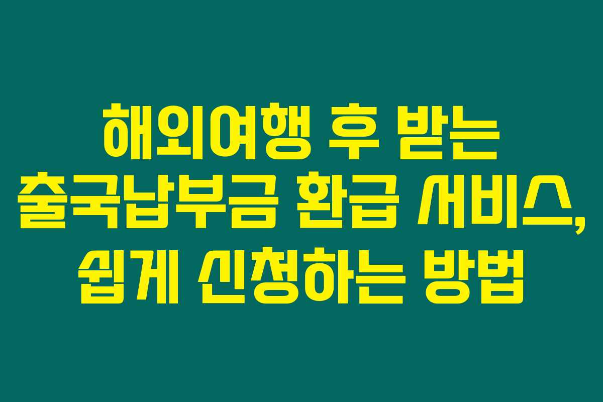 해외여행 후 받는 출국납부금 환급 서비스, 쉽게 신청하는 방법 해외여행 후 받는 출국납부금 환급 서비스, 쉽게 신청하는 방법