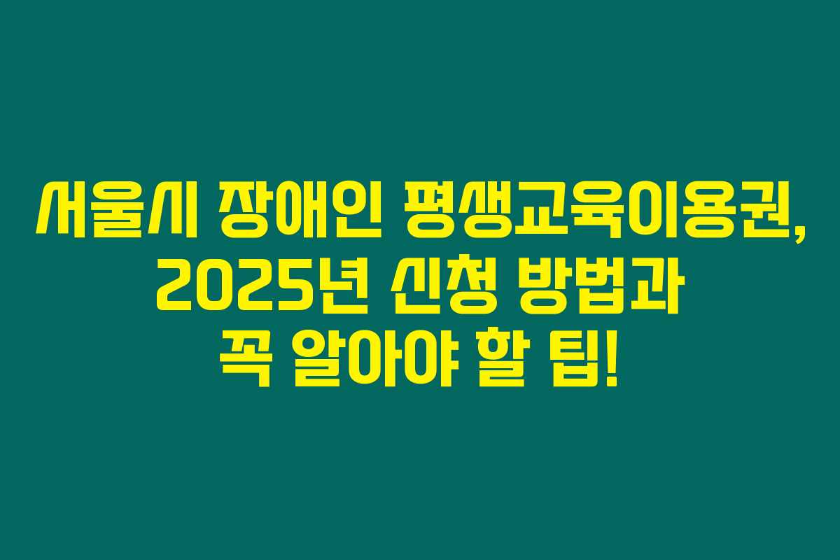 서울시 장애인 평생교육이용권, 2025년 신청 방법과 꼭 알아야 할 팁! 서울시 장애인 평생교육이용권, 2025년 신청 방법과 꼭 알아야 할 팁!