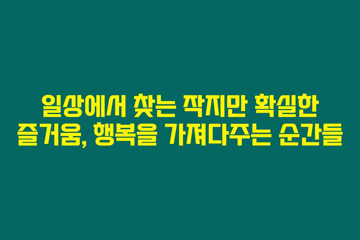 일상에서 찾는 작지만 확실한 즐거움, 행복을 가져다주는 순간들 일상에서 찾는 작지만 확실한 즐거움, 행복을 가져다주는 순간들