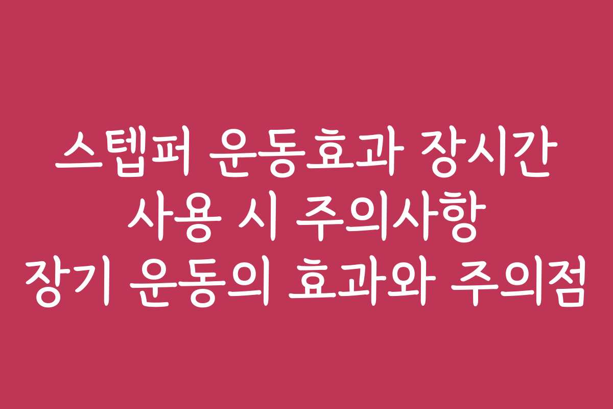 스텝퍼 운동효과 장시간 사용 시 주의사항 장기 운동의 효과와 주의점 스텝퍼 운동효과 장시간 사용 시 주의사항 장기 운동의 효과와 주의점