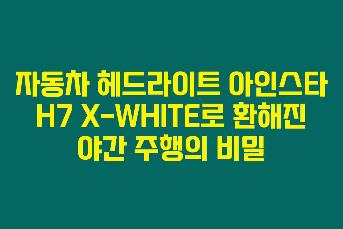 자동차 헤드라이트 아인스타 H7 X-WHITE로 환해진 야간 주행의 비밀 자동차 헤드라이트 아인스타 H7 X-WHITE로 환해진 야간 주행의 비밀