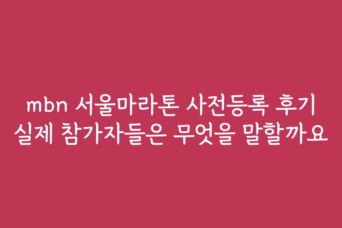 mbn 서울마라톤 사전등록 후기 실제 참가자들은 무엇을 말할까요 mbn 서울마라톤 사전등록 후기 실제 참가자들은 무엇을 말할까요