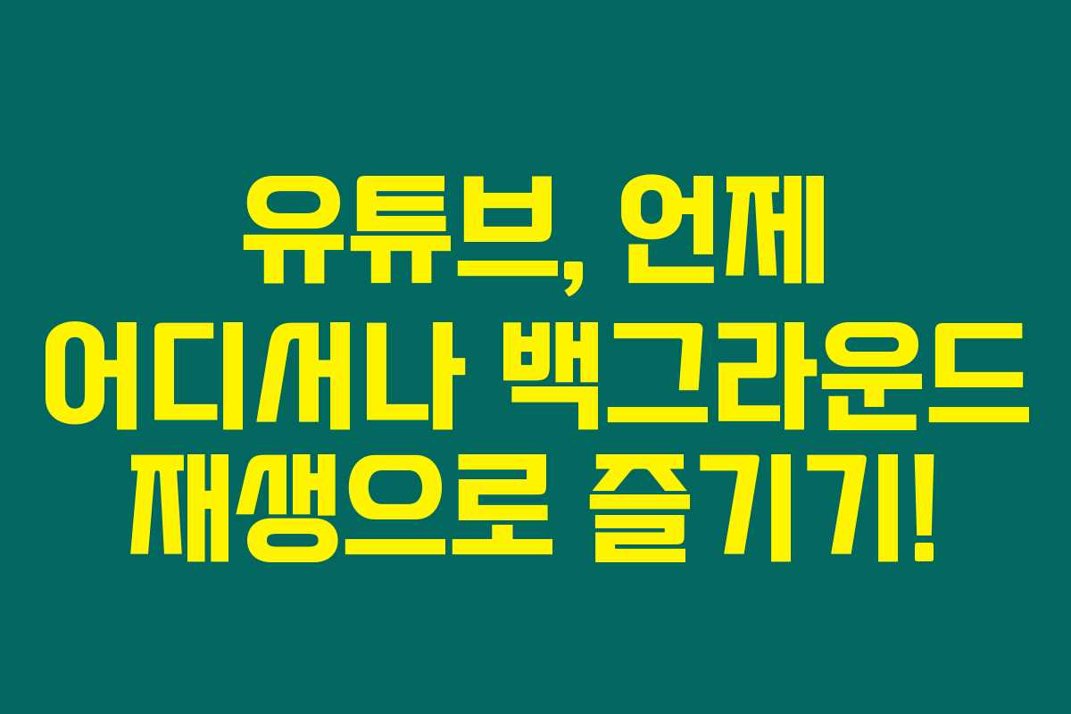 유튜브, 언제 어디서나 백그라운드 재생으로 즐기기! 유튜브, 언제 어디서나 백그라운드 재생으로 즐기기!