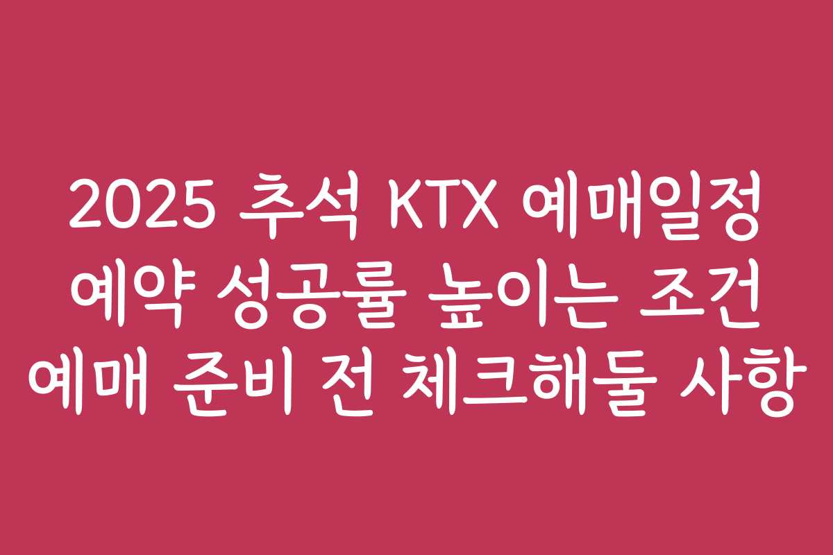 2025 추석 KTX 예매일정 예약 성공률 높이는 조건 예매 준비 전 체크해둘 사항 2025 추석 KTX 예매일정 예약 성공률 높이는 조건 예매 준비 전 체크해둘 사항