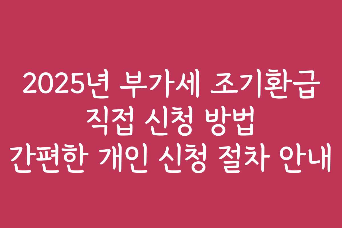 2025년 부가세 조기환급 직접 신청 방법 간편한 개인 신청 절차 안내 2025년 부가세 조기환급 직접 신청 방법 간편한 개인 신청 절차 안내