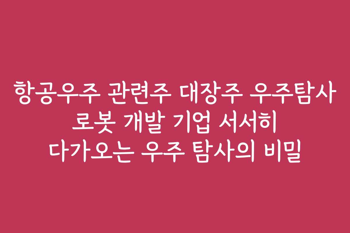 항공우주 관련주 대장주 우주탐사 로봇 개발 기업 서서히 다가오는 우주 탐사의 비밀 항공우주 관련주 대장주 우주탐사 로봇 개발 기업 서서히 다가오는 우주 탐사의 비밀