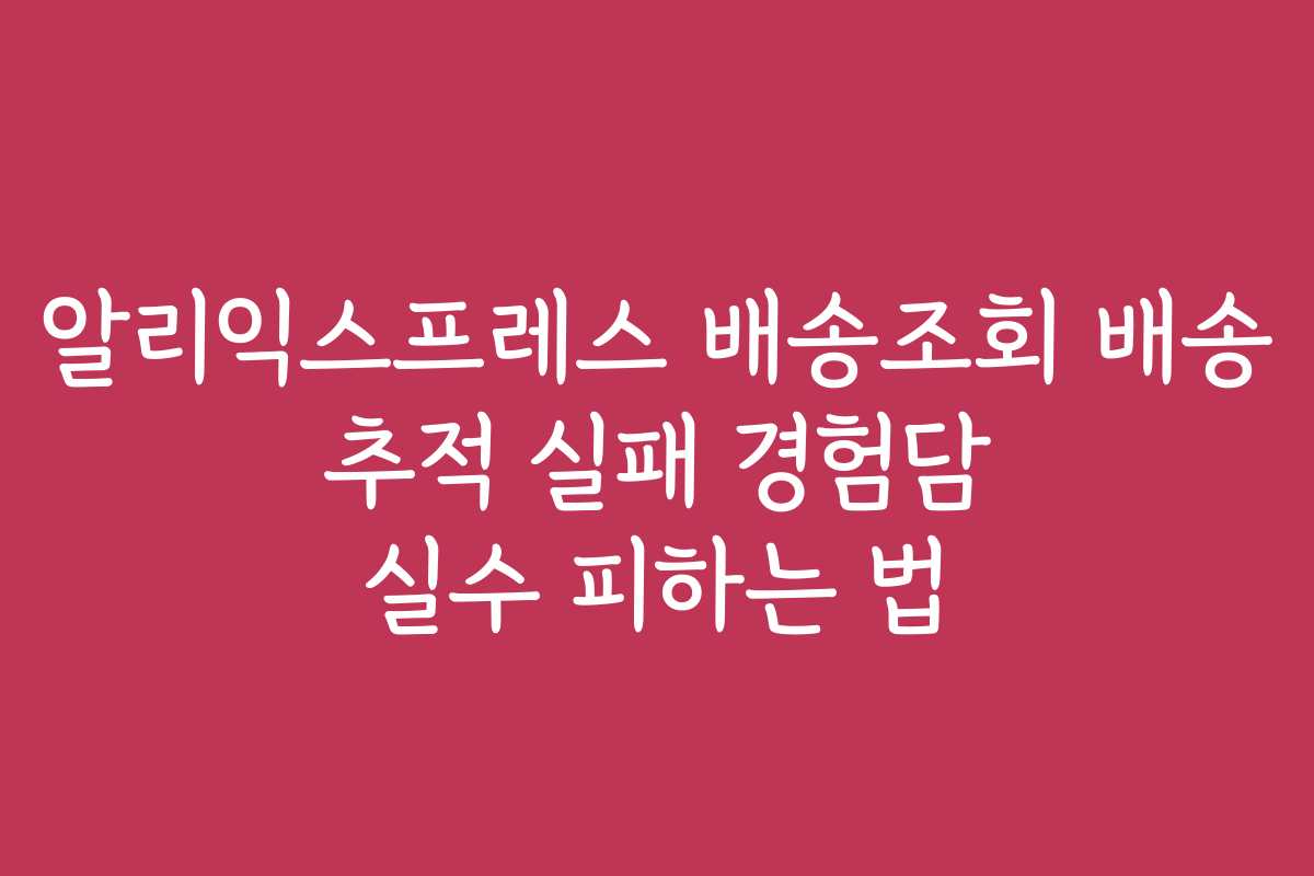 알리익스프레스 배송조회 배송 추적 실패 경험담 실수 피하는 법 알리익스프레스 배송조회 배송 추적 실패 경험담 실수 피하는 법