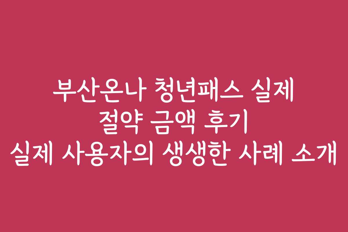 부산온나 청년패스 실제 절약 금액 후기 실제 사용자의 생생한 사례 소개 부산온나 청년패스 실제 절약 금액 후기 실제 사용자의 생생한 사례 소개