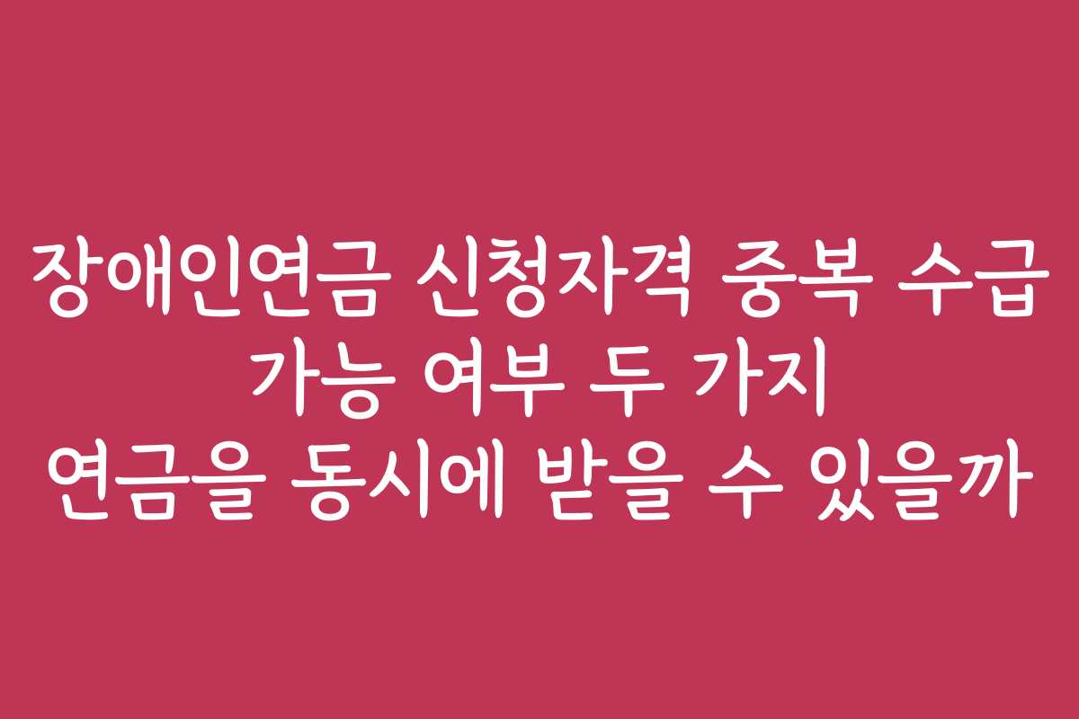 장애인연금 신청자격 중복 수급 가능 여부 두 가지 연금을 동시에 받을 수 있을까 장애인연금 신청자격 중복 수급 가능 여부 두 가지 연금을 동시에 받을 수 있을까