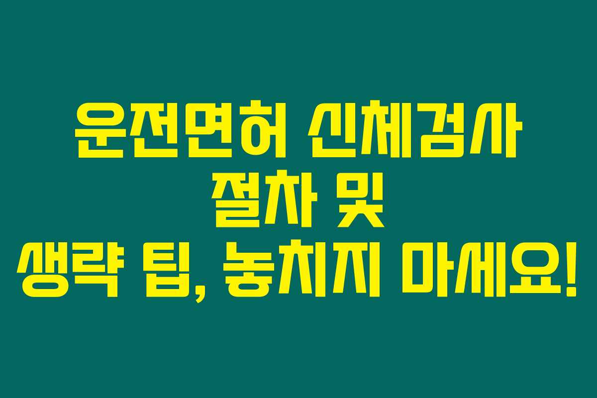 운전면허 신체검사 절차 및 생략 팁, 놓치지 마세요! 운전면허 신체검사 절차 및 생략 팁, 놓치지 마세요!