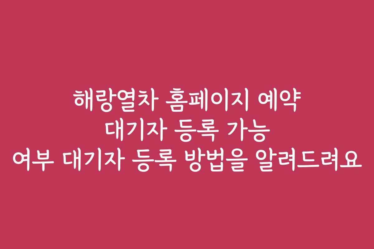 해랑열차 홈페이지 예약 대기자 등록 가능 여부 대기자 등록 방법을 알려드려요 해랑열차 홈페이지 예약 대기자 등록 가능 여부 대기자 등록 방법을 알려드려요