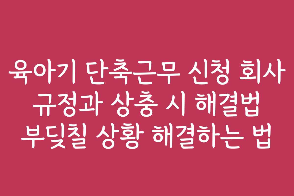 육아기 단축근무 신청 회사 규정과 상충 시 해결법 부딪칠 상황 해결하는 법 육아기 단축근무 신청 회사 규정과 상충 시 해결법 부딪칠 상황 해결하는 법