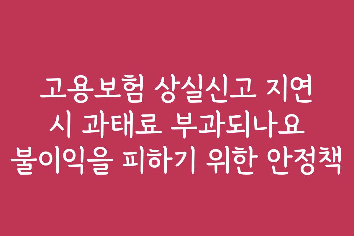 고용보험 상실신고 지연 시 과태료 부과되나요 불이익을 피하기 위한 안정책 고용보험 상실신고 지연 시 과태료 부과되나요 불이익을 피하기 위한 안정책