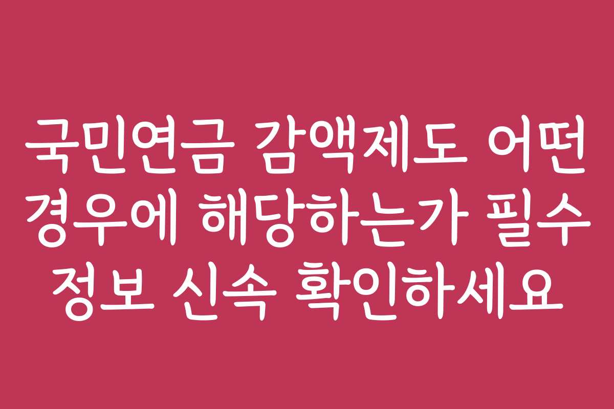 국민연금 감액제도 어떤 경우에 해당하는가 필수 정보 신속 확인하세요