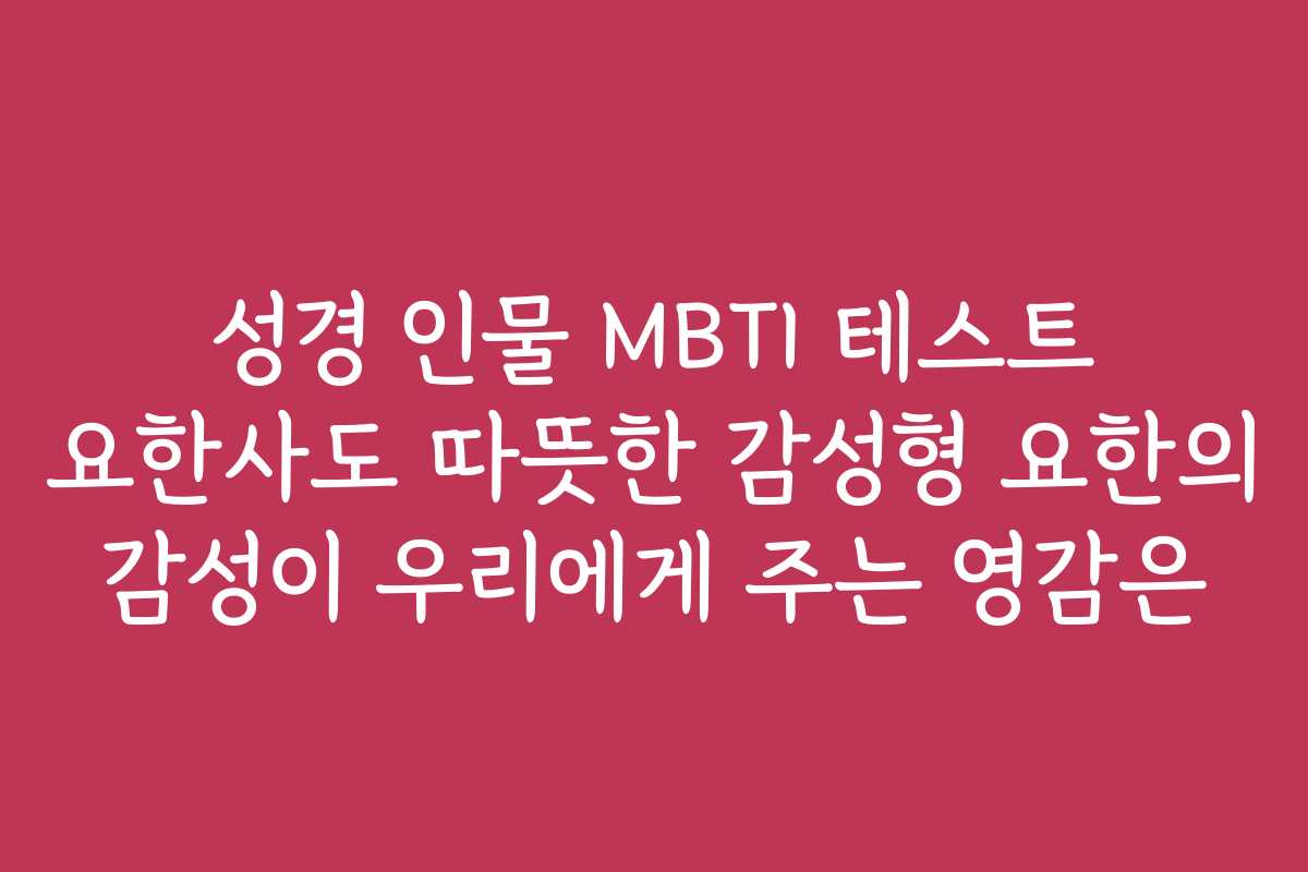 성경 인물 MBTI 테스트 요한사도 따뜻한 감성형 요한의 감성이 우리에게 주는 영감은 성경 인물 MBTI 테스트 요한사도 따뜻한 감성형 요한의 감성이 우리에게 주는 영감은