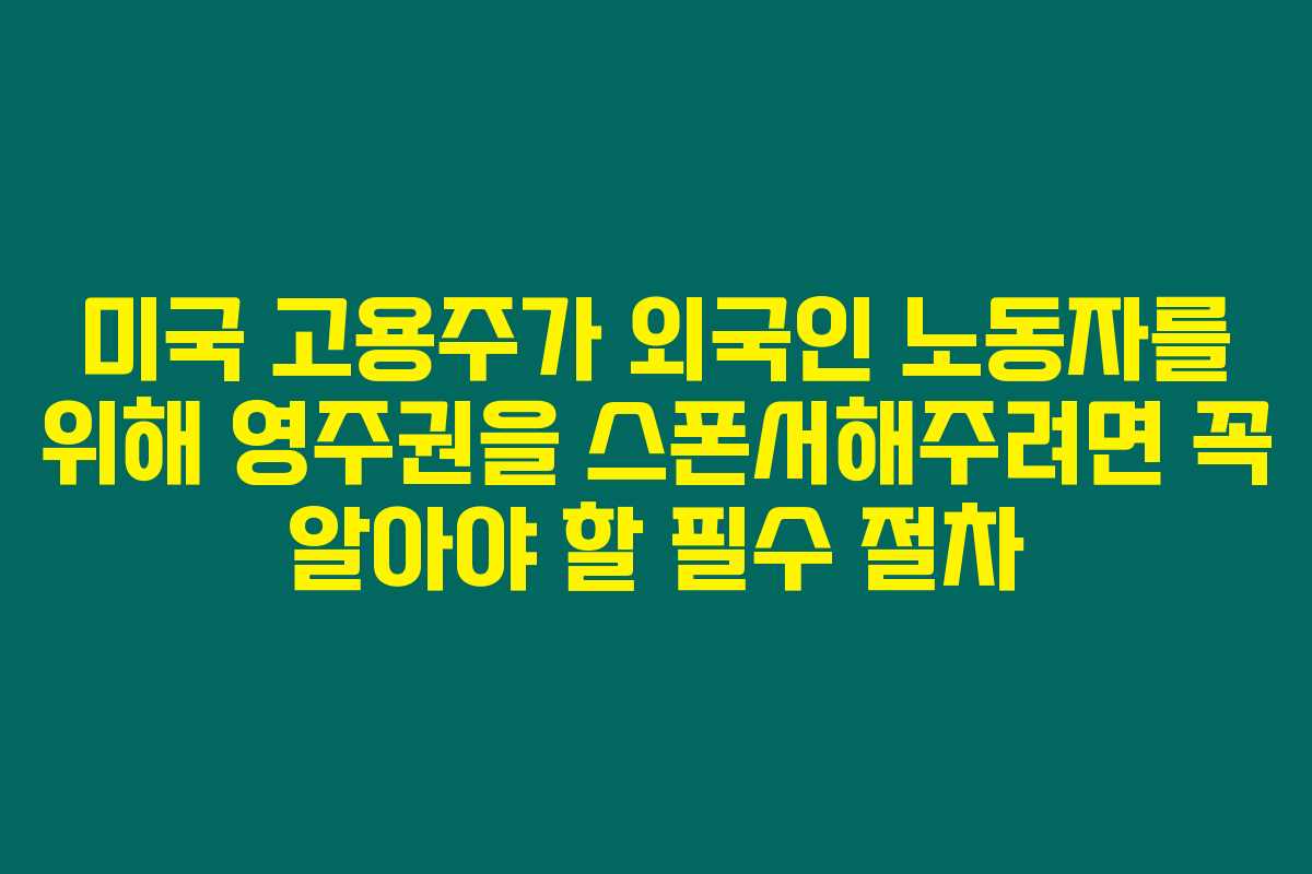 미국 고용주가 외국인 노동자를 위해 영주권을 스폰서해주려면 꼭 알아야 할 필수 절차 미국 고용주가 외국인 노동자를 위해 영주권을 스폰서해주려면 꼭 알아야 할 필수 절차