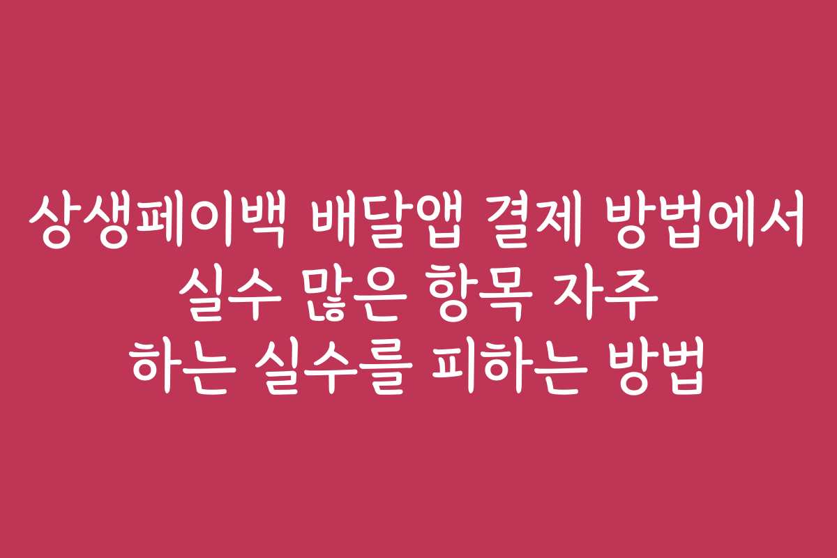 상생페이백 배달앱 결제 방법에서 실수 많은 항목 자주 하는 실수를 피하는 방법 상생페이백 배달앱 결제 방법에서 실수 많은 항목 자주 하는 실수를 피하는 방법