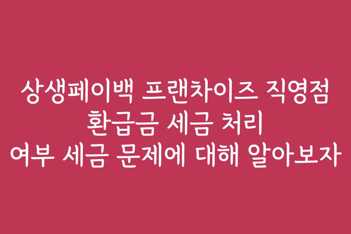 상생페이백 프랜차이즈 직영점 환급금 세금 처리 여부 세금 문제에 대해 알아보자