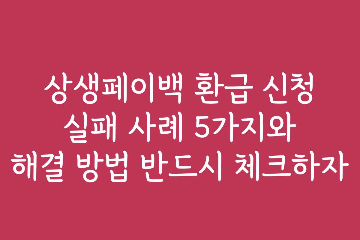 상생페이백 환급 신청 실패 사례 5가지와 해결 방법 반드시 체크하자 상생페이백 환급 신청 실패 사례 5가지와 해결 방법 반드시 체크하자