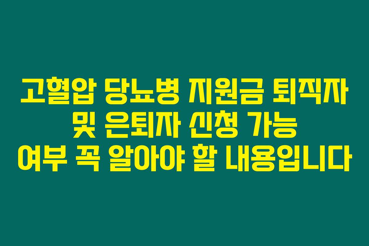 고혈압 당뇨병 지원금 퇴직자 및 은퇴자 신청 가능 여부 꼭 알아야 할 내용입니다
