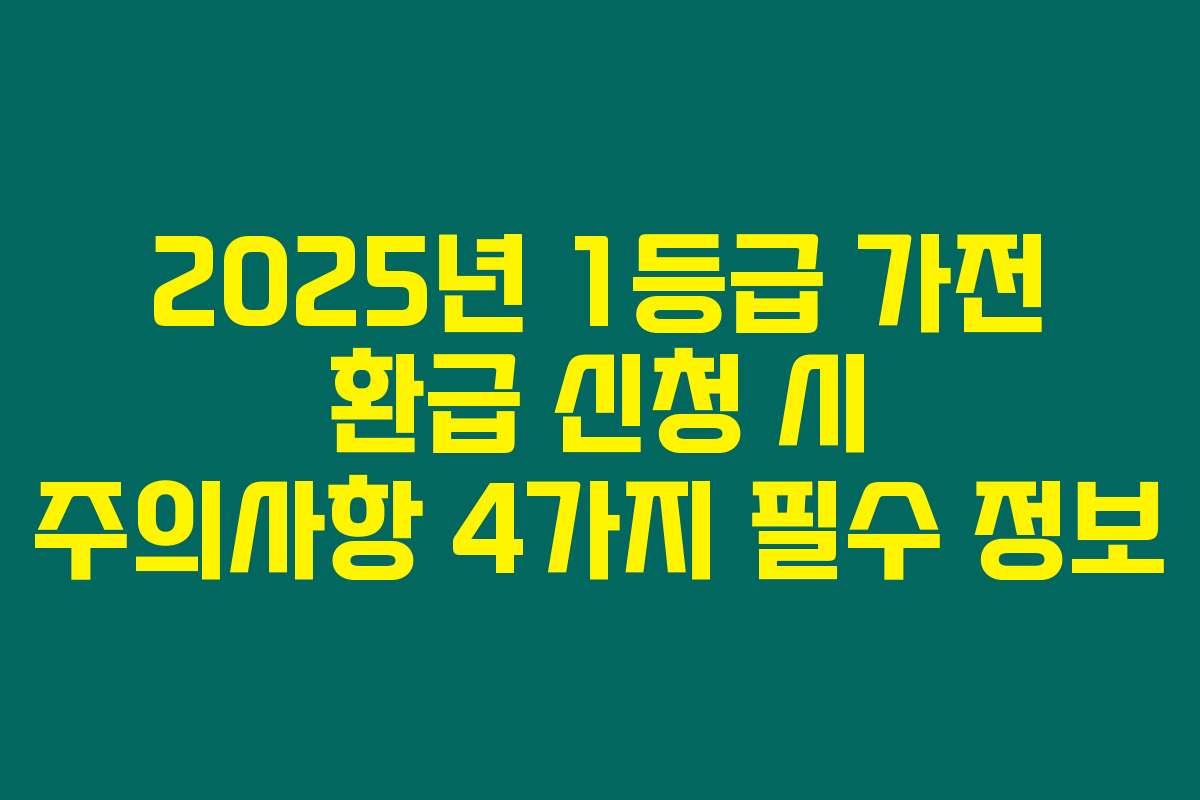 2025년 1등급 가전 환급 신청 시 주의사항 4가지 필수 정보