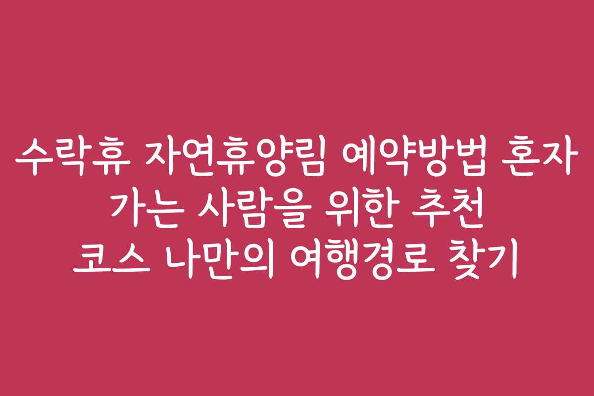 수락휴 자연휴양림 예약방법 혼자 가는 사람을 위한 추천 코스 나만의 여행경로 찾기