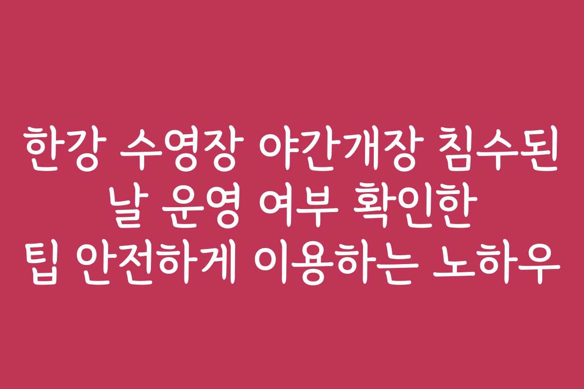 한강 수영장 야간개장 침수된 날 운영 여부 확인한 팁 안전하게 이용하는 노하우