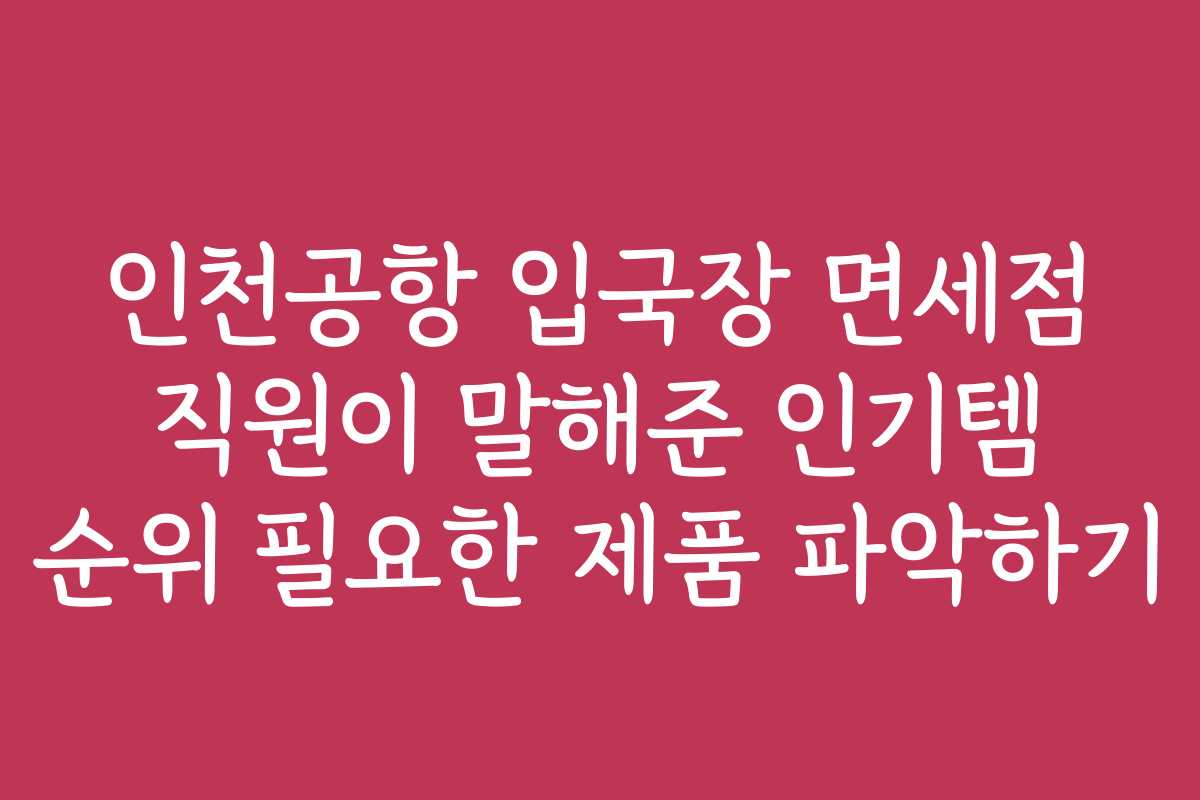 인천공항 입국장 면세점 직원이 말해준 인기템 순위 필요한 제품 파악하기