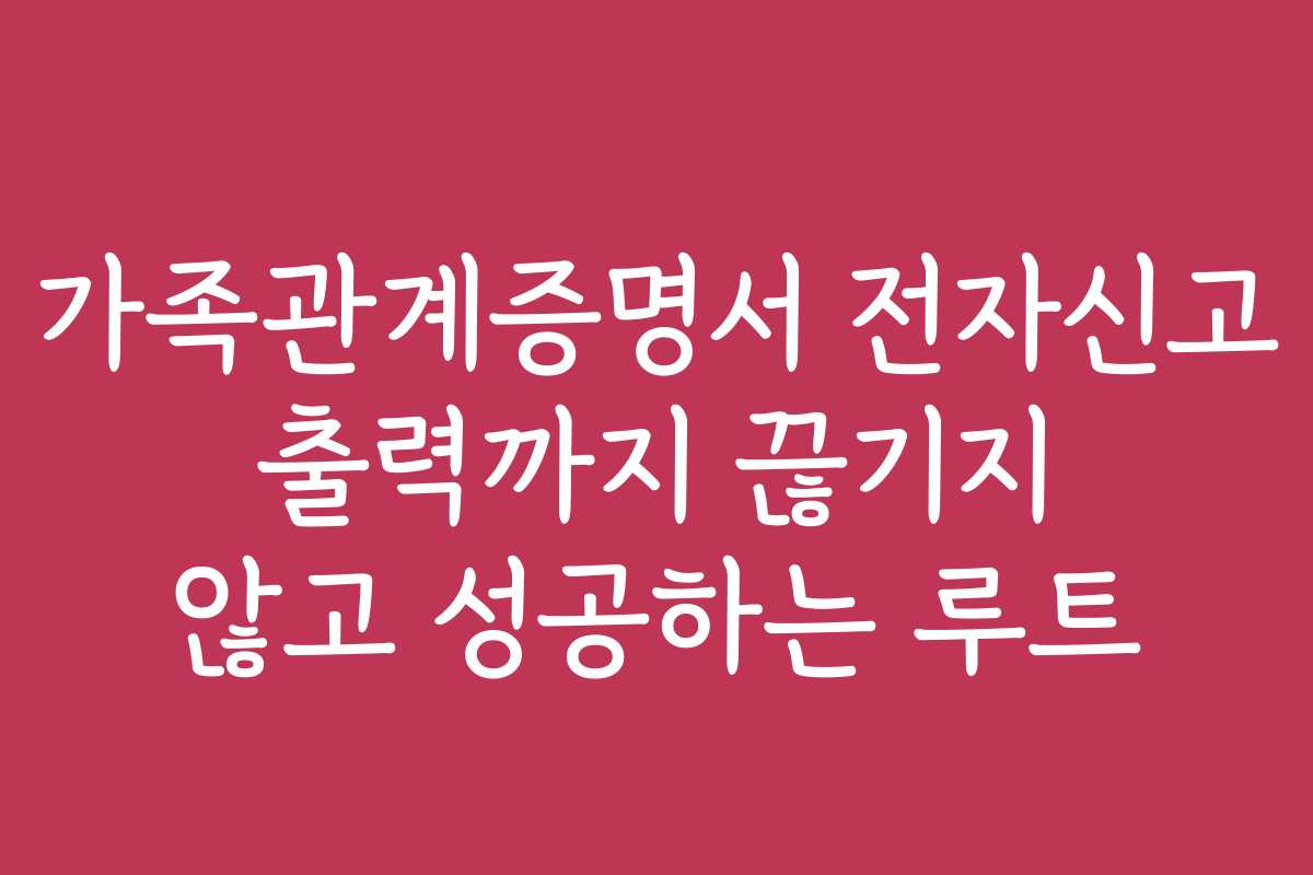 가족관계증명서 전자신고 출력까지 끊기지 않고 성공하는 루트